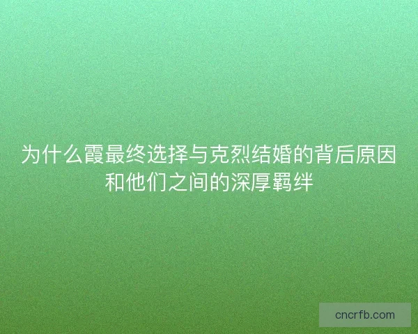 为什么霞最终选择与克烈结婚的背后原因和他们之间的深厚羁绊