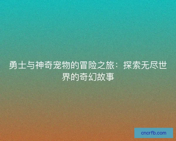勇士与神奇宠物的冒险之旅：探索无尽世界的奇幻故事