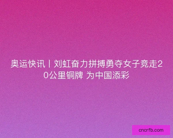 奥运快讯丨刘虹奋力拼搏勇夺女子竞走20公里铜牌 为中国添彩