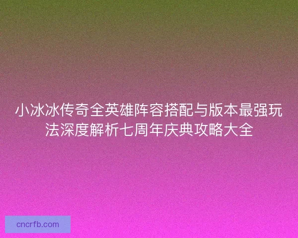 小冰冰传奇全英雄阵容搭配与版本最强玩法深度解析七周年庆典攻略大全