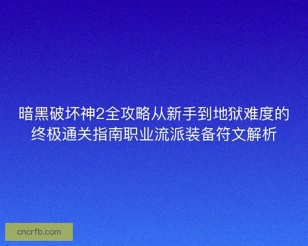 暗黑破坏神2全攻略从新手到地狱难度的终极通关指南职业流派装备符文解析