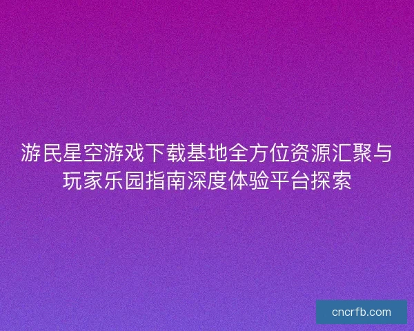 游民星空游戏下载基地全方位资源汇聚与玩家乐园指南深度体验平台探索