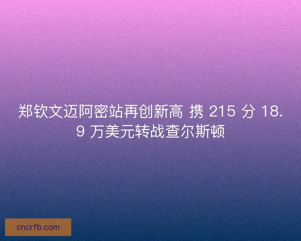 郑钦文迈阿密站再创新高 携 215 分 18.9 万美元转战查尔斯顿