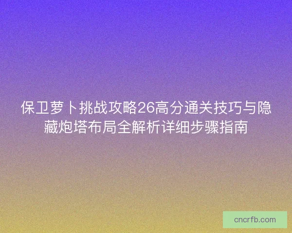 保卫萝卜挑战攻略26高分通关技巧与隐藏炮塔布局全解析详细步骤指南
